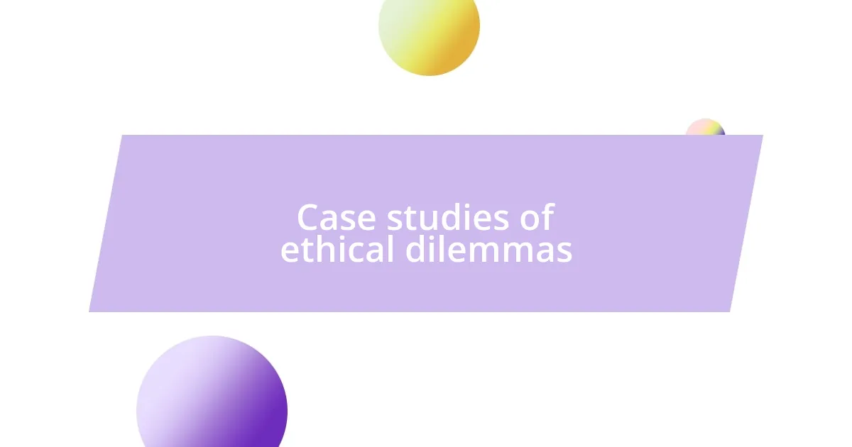 Case studies of ethical dilemmas